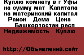Куплю комнату в г.Уфы на сумму мат. Капитала на материнский капитал › Район ­ Дема › Цена ­ 453 - Башкортостан респ. Недвижимость » Куплю   